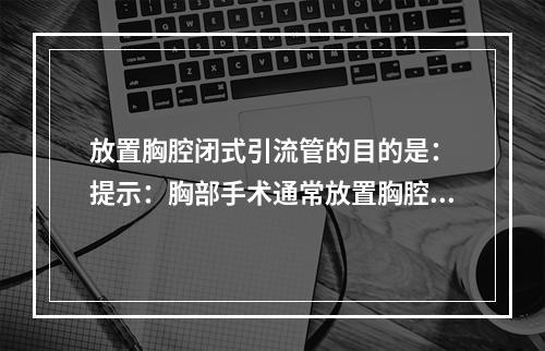 放置胸腔闭式引流管的目的是：　提示：胸部手术通常放置胸腔闭式