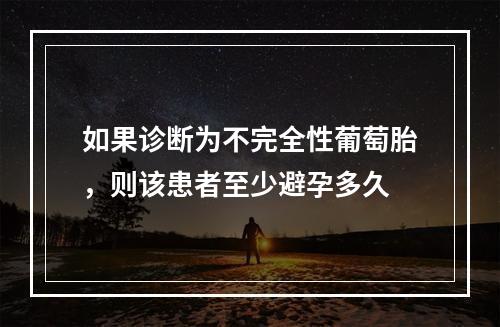 如果诊断为不完全性葡萄胎，则该患者至少避孕多久