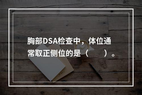 胸部DSA检查中，体位通常取正侧位的是（　　）。