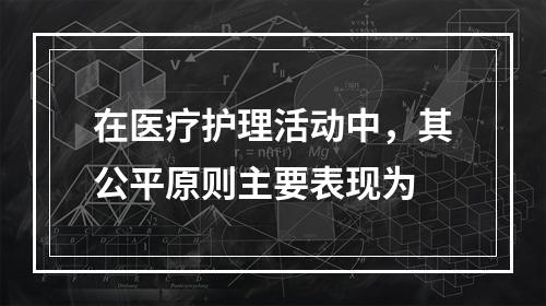 在医疗护理活动中，其公平原则主要表现为