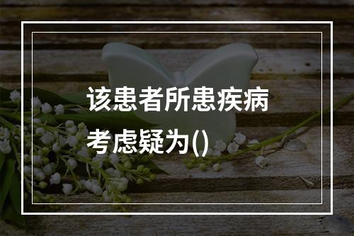 该患者所患疾病考虑疑为()