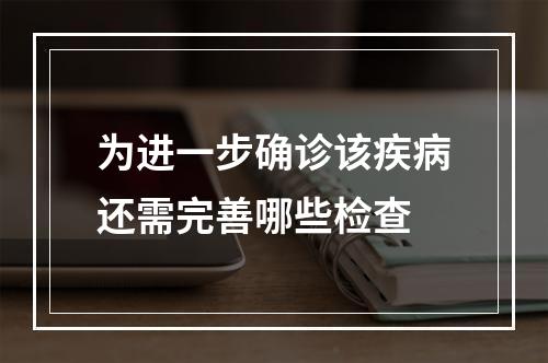 为进一步确诊该疾病还需完善哪些检查