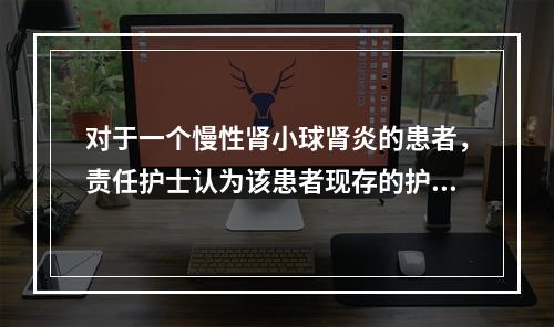 对于一个慢性肾小球肾炎的患者，责任护士认为该患者现存的护理问