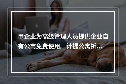 甲企业为高级管理人员提供企业自有公寓免费使用。计提公寓折旧时