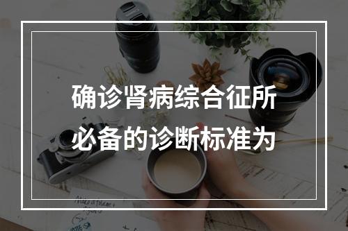 确诊肾病综合征所必备的诊断标准为