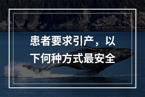 患者要求引产，以下何种方式最安全