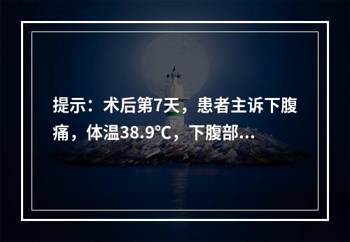 提示：术后第7天，患者主诉下腹痛，体温38.9℃，下腹部有中