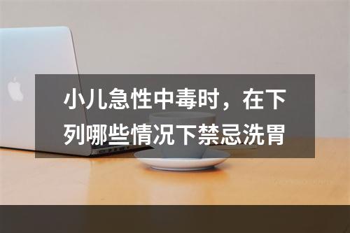 小儿急性中毒时，在下列哪些情况下禁忌洗胃