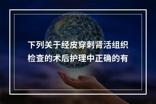 下列关于经皮穿刺肾活组织检查的术后护理中正确的有