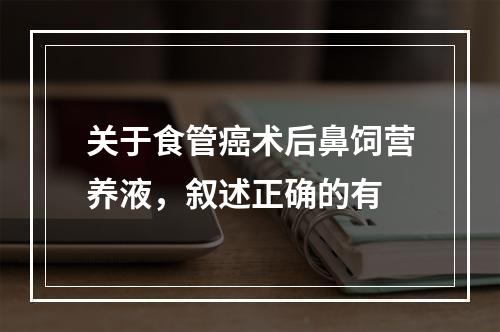 关于食管癌术后鼻饲营养液，叙述正确的有