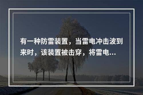 有一种防雷装置，当雷电冲击波到来时，该装置被击穿，将雷电流引