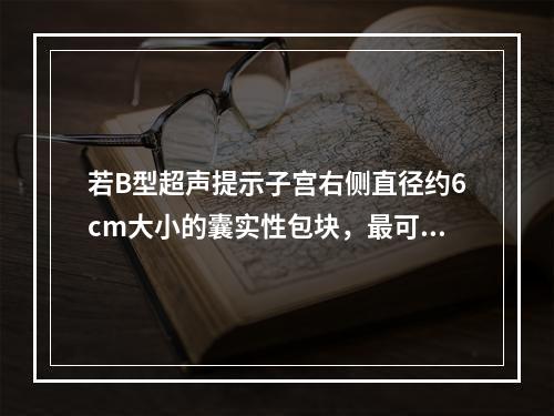 若B型超声提示子宫右侧直径约6cm大小的囊实性包块，最可能的