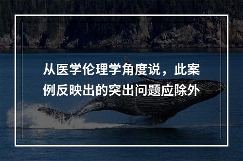 从医学伦理学角度说，此案例反映出的突出问题应除外