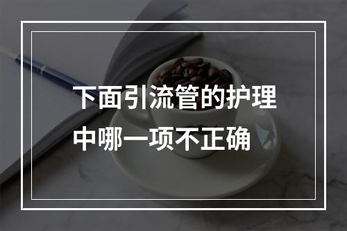 下面引流管的护理中哪一项不正确