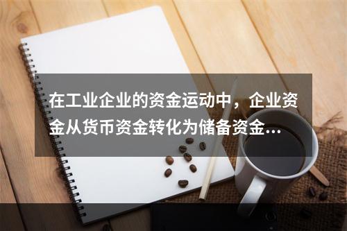 在工业企业的资金运动中，企业资金从货币资金转化为储备资金形态