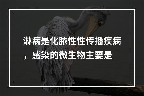 淋病是化脓性性传播疾病，感染的微生物主要是