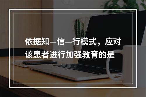 依据知—信—行模式，应对该患者进行加强教育的是