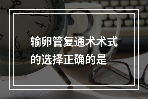 输卵管复通术术式的选择正确的是