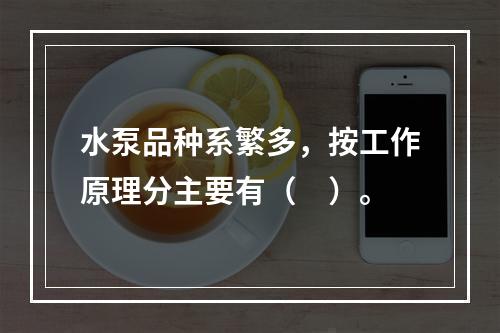 水泵品种系繁多，按工作原理分主要有（　）。