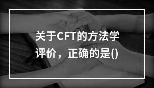 关于CFT的方法学评价，正确的是()