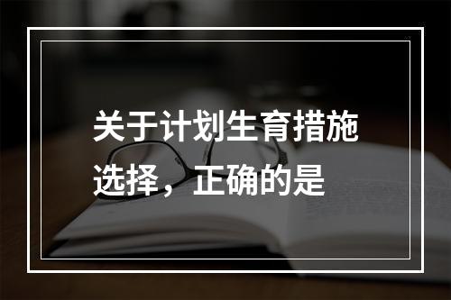 关于计划生育措施选择，正确的是