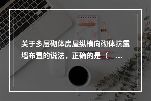 关于多层砌体房屋纵横向砌体抗震墙布置的说法，正确的是（　　