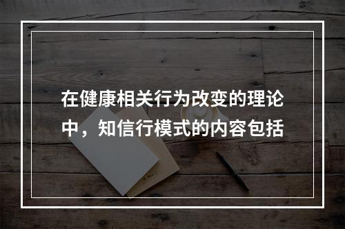 在健康相关行为改变的理论中，知信行模式的内容包括