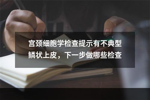 宫颈细胞学检查提示有不典型鳞状上皮，下一步做哪些检查