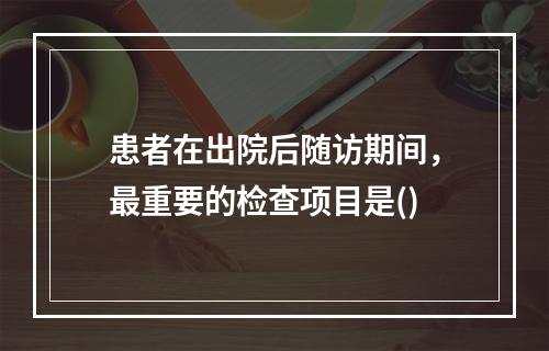 患者在出院后随访期间，最重要的检查项目是()