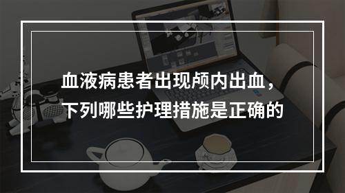 血液病患者出现颅内出血，下列哪些护理措施是正确的