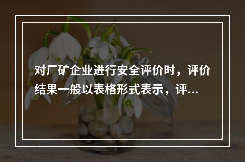 对厂矿企业进行安全评价时，评价结果一般以表格形式表示，评价内