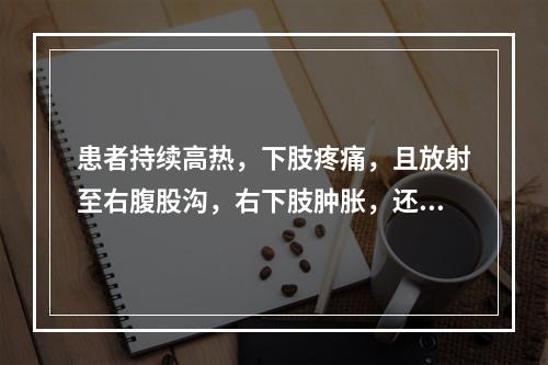 患者持续高热，下肢疼痛，且放射至右腹股沟，右下肢肿胀，还应考