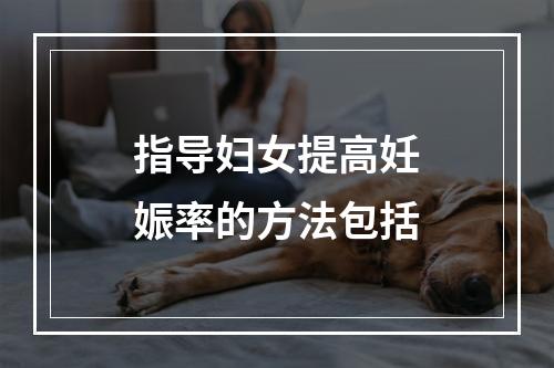 指导妇女提高妊娠率的方法包括