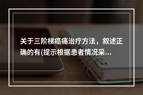 关于三阶梯癌痛治疗方法，叙述正确的有(提示根据患者情况采取姑