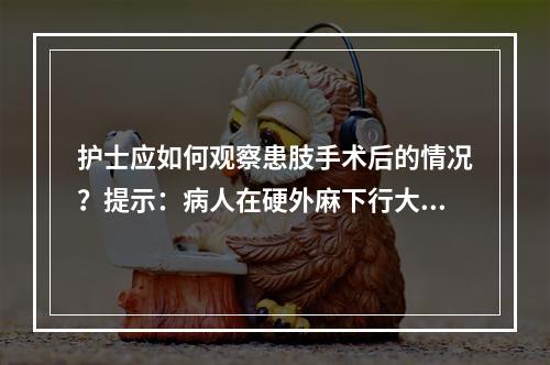 护士应如何观察患肢手术后的情况？提示：病人在硬外麻下行大隐静