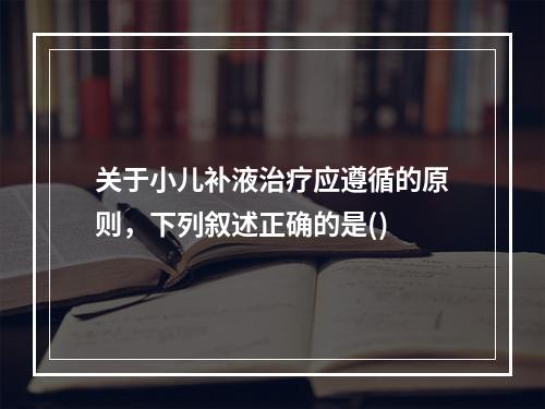 关于小儿补液治疗应遵循的原则，下列叙述正确的是()