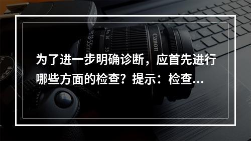 为了进一步明确诊断，应首先进行哪些方面的检查？提示：检查所见