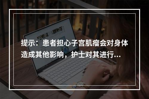 提示：患者担心子宫肌瘤会对身体造成其他影响，护士对其进行讲解