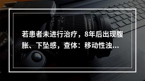 若患者未进行治疗，8年后出现腹胀、下坠感，查体：移动性浊音（