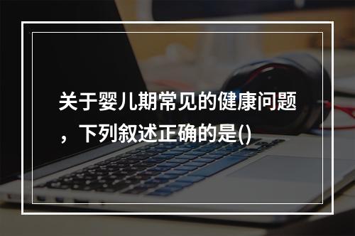 关于婴儿期常见的健康问题，下列叙述正确的是()