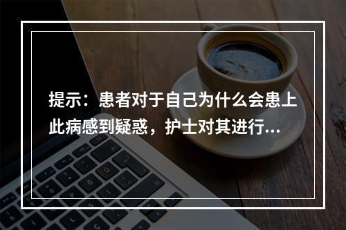 提示：患者对于自己为什么会患上此病感到疑惑，护士对其进行讲解