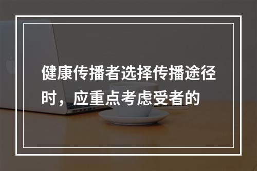 健康传播者选择传播途径时，应重点考虑受者的