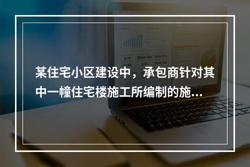 某住宅小区建设中，承包商针对其中一幢住宅楼施工所编制的施工组