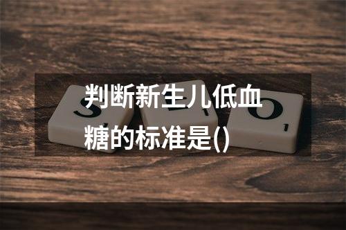 判断新生儿低血糖的标准是()