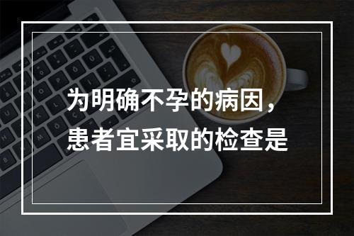 为明确不孕的病因，患者宜采取的检查是