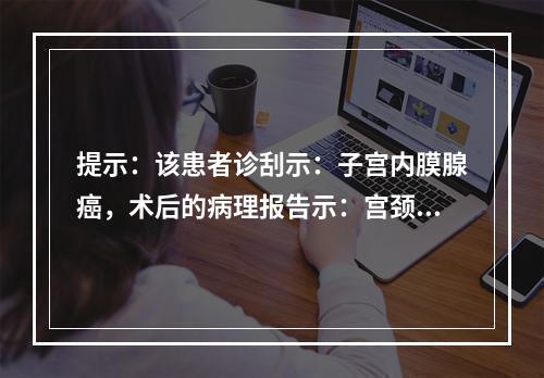 提示：该患者诊刮示：子宫内膜腺癌，术后的病理报告示：宫颈组织