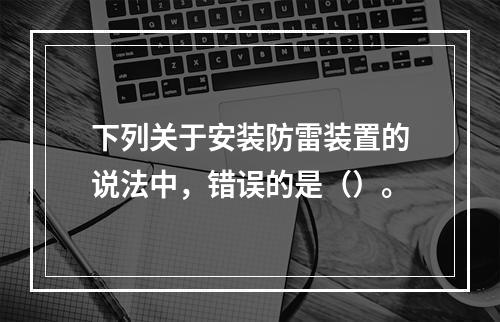 下列关于安装防雷装置的说法中，错误的是（）。