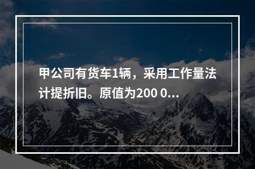 甲公司有货车1辆，采用工作量法计提折旧。原值为200 000