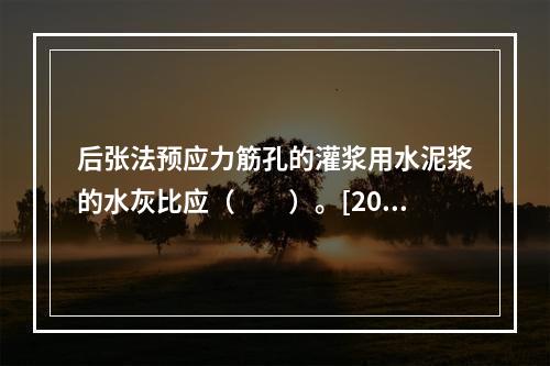 后张法预应力筋孔的灌浆用水泥浆的水灰比应（　　）。[201