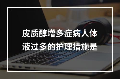 皮质醇增多症病人体液过多的护理措施是